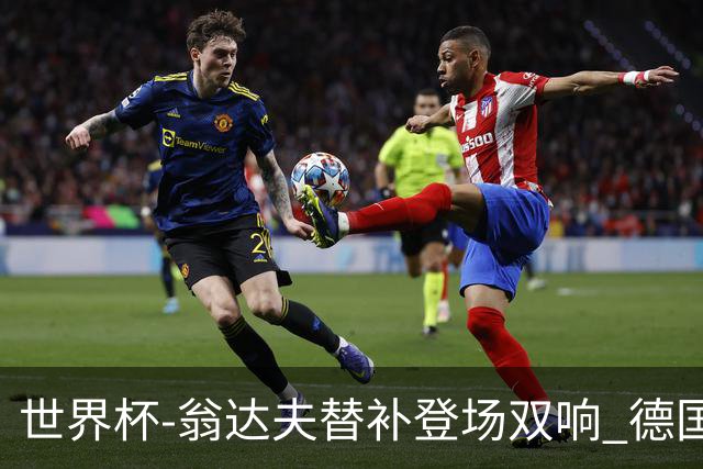 世界杯-翁达夫替补登场双响 德国2-1绝杀科特迪瓦出线